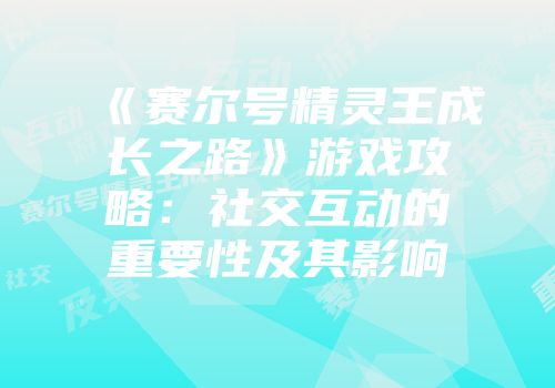 《赛尔号精灵王成长之路》游戏攻略：社交互动的重要性及其影响