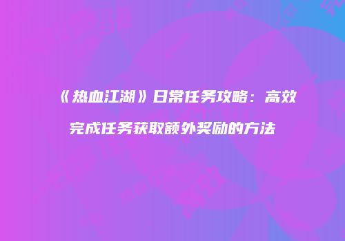 《热血江湖》日常任务攻略：高效完成任务获取额外奖励的方法