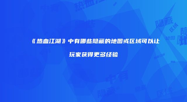 《热血江湖》中有哪些隐藏的地图或区域可以让玩家获得更多经验