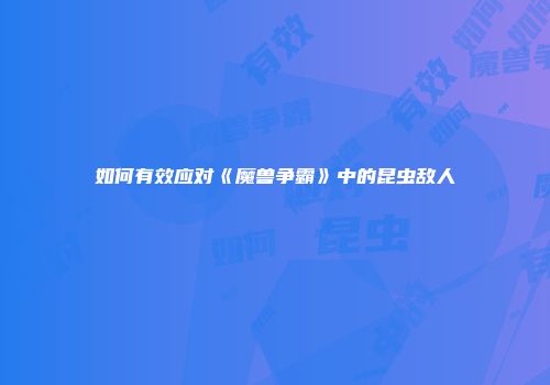 如何有效应对《魔兽争霸》中的昆虫敌人