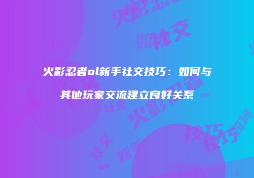 火影忍者ol新手社交技巧：如何与其他玩家交流建立良好关系