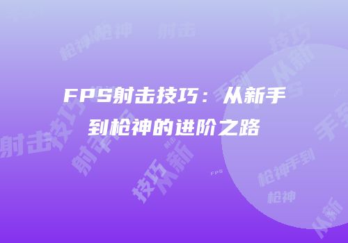 FPS射击技巧：从新手到枪神的进阶之路
