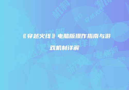 《穿越火线》电脑版操作指南与游戏机制详解