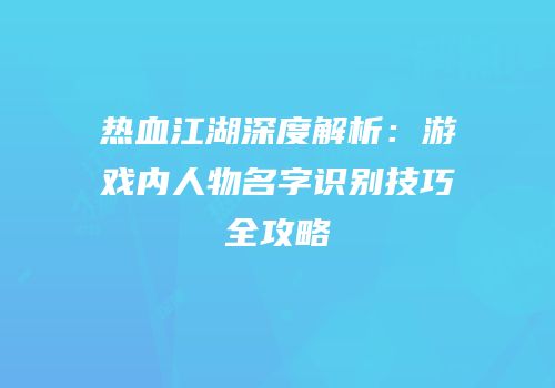 热血江湖深度解析：游戏内人物名字识别技巧全攻略