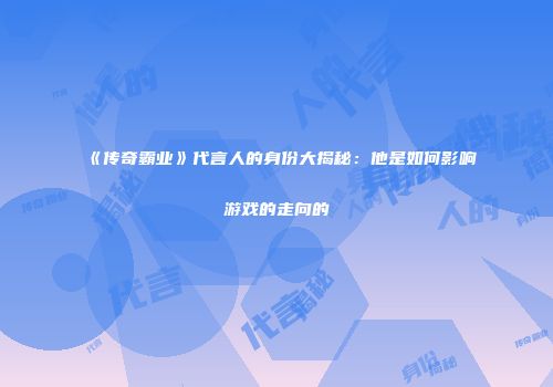 《传奇霸业》代言人的身份大揭秘：他是如何影响游戏的走向的