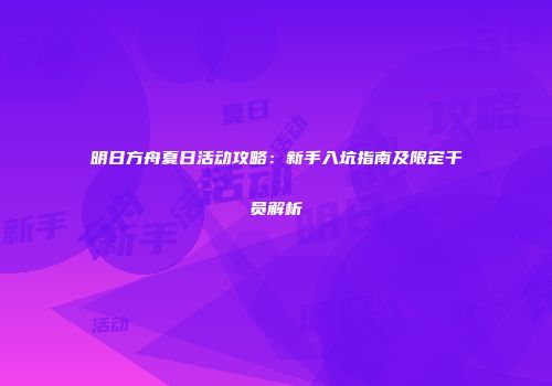 明日方舟夏日活动攻略：新手入坑指南及限定干员解析