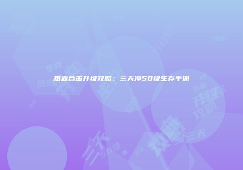 热血合击升级攻略：三天冲50级生存手册