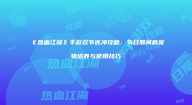 《热血江湖》手游双节连冲攻略:节日期间的宠物培养与使用技巧