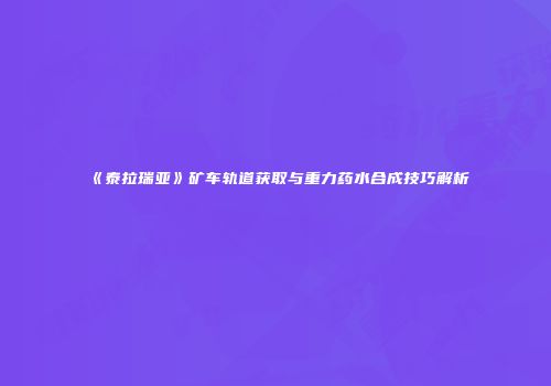 《泰拉瑞亚》矿车轨道获取与重力药水合成技巧解析