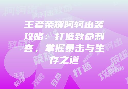 王者荣耀阿轲出装攻略：打造致命刺客，掌握暴击与生存之道