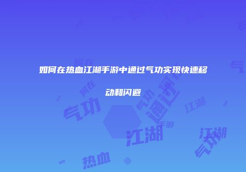 如何在热血江湖手游中通过气功实现快速移动和闪避