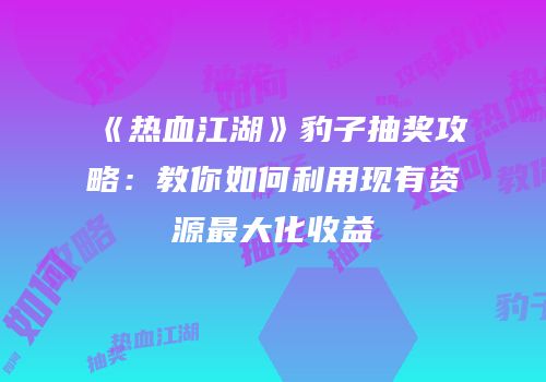《热血江湖》豹子抽奖攻略：教你如何利用现有资源最大化收益