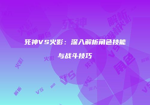死神VS火影：深入解析角色技能与战斗技巧