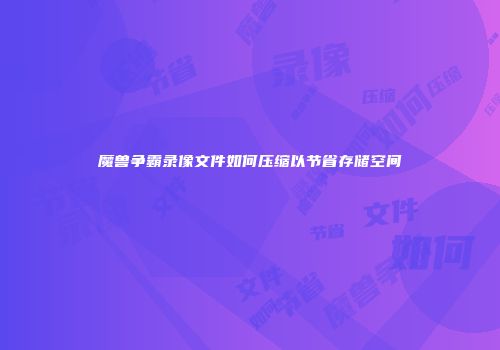 魔兽争霸录像文件如何压缩以节省存储空间