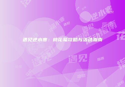 遇见逆水寒：桃花笺攻略与活动指南