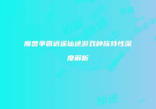 魔兽争霸逍遥仙途游戏种族特性深度解析
