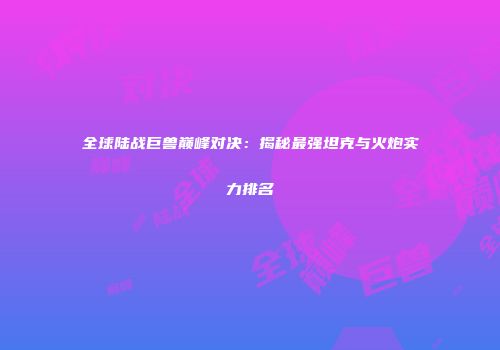 全球陆战巨兽巅峰对决：揭秘最强坦克与火炮实力排名