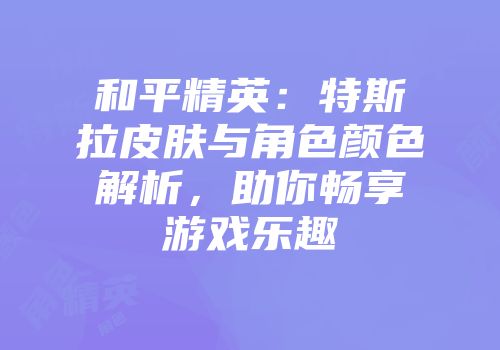 和平精英：特斯拉皮肤与角色颜色解析，助你畅享游戏乐趣