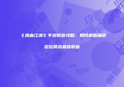 《热血江湖》手游职业攻略：如何根据角色定位挑选最佳职业
