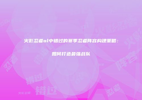 火影忍者ol中错过的赛季忍者阵容构建策略：如何打造最强战队