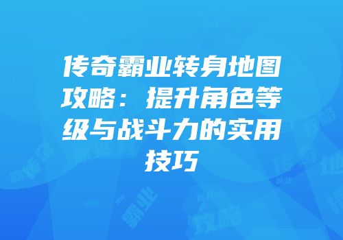 传奇霸业转身地图攻略:提升角色等级与战斗力的实用技巧