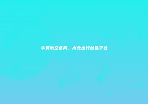 华夏航空官网，高效出行首选平台