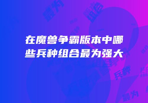在魔兽争霸版本中哪些兵种组合最为强大