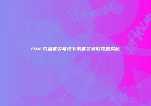 DNF咸鱼套装与地下城套装获取攻略揭秘