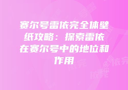 赛尔号雷依完全体壁纸攻略：探索雷依在赛尔号中的地位和作用