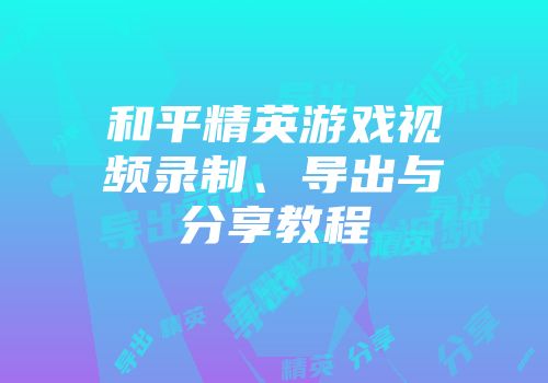 和平精英游戏视频录制、导出与分享教程