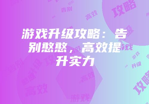 游戏升级攻略：告别憨憨，高效提升实力