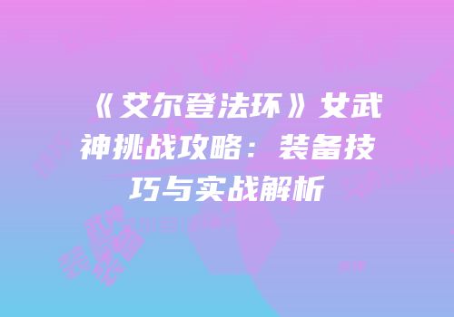 《艾尔登法环》女武神挑战攻略：装备技巧与实战解析