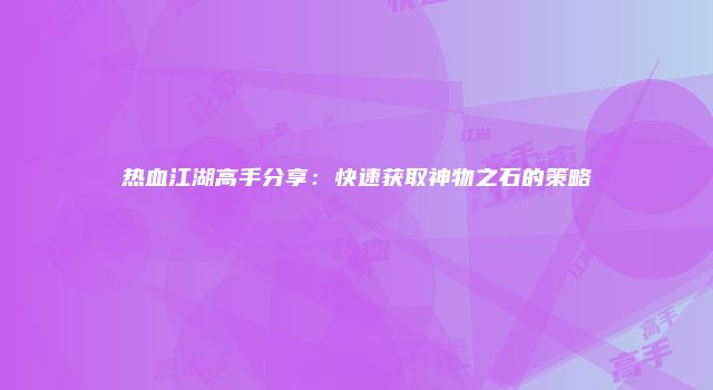 热血江湖高手分享：快速获取神物之石的策略