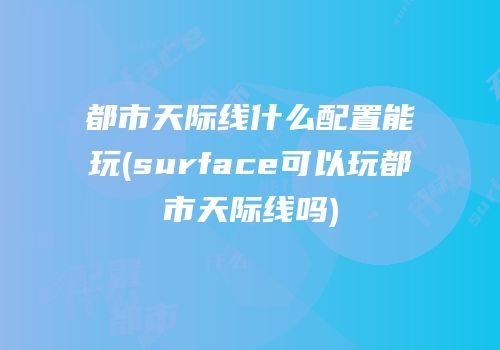 都市天际线什么配置能玩(surface可以玩都市天际线吗)