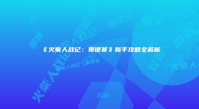 《火柴人战记：奥德赛》新手攻略全解析