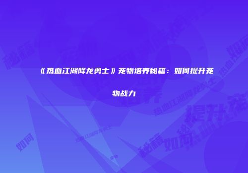 《热血江湖降龙勇士》宠物培养秘籍：如何提升宠物战力