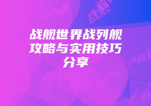 战舰世界战列舰攻略与实用技巧分享