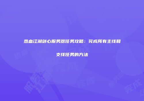 热血江湖剑心服务器任务攻略:完成所有主线和支线任务的方法