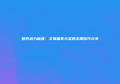 提升战力秘籍：交易猫买元宝的实用技巧分享