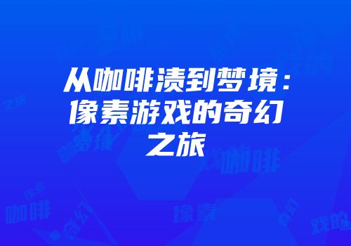 从咖啡渍到梦境：像素游戏的奇幻之旅