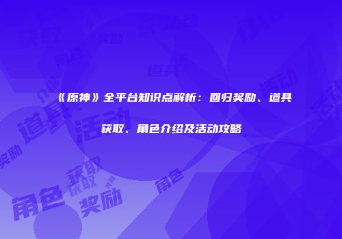 《原神》全平台知识点解析：回归奖励、道具获取、角色介绍及活动攻略