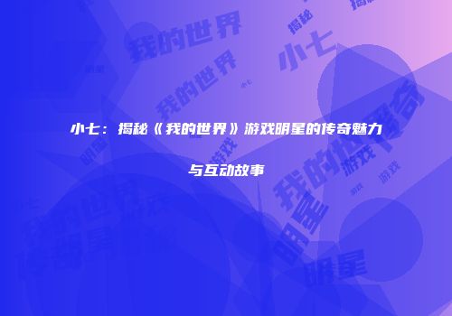小七：揭秘《我的世界》游戏明星的传奇魅力与互动故事