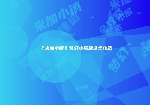 《米加小镇》梦幻小屋建造全攻略