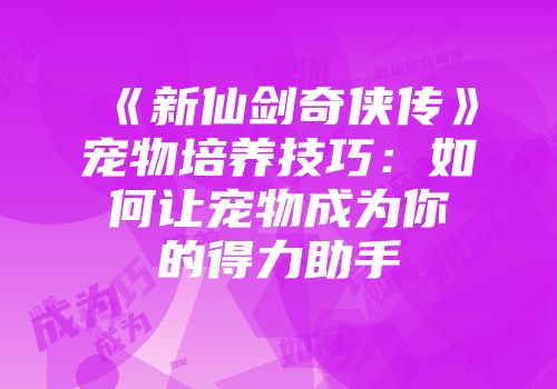 《新仙剑奇侠传》宠物培养技巧：如何让宠物成为你的得力助手