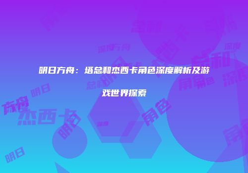 明日方舟：塔总和杰西卡角色深度解析及游戏世界探索