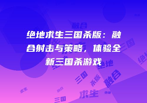 绝地求生三国杀版：融合射击与策略，体验全新三国杀游戏