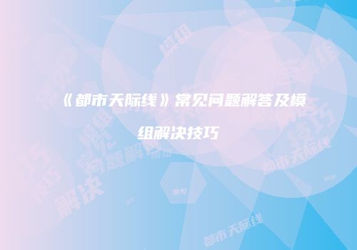 《都市天际线》常见问题解答及模组解决技巧