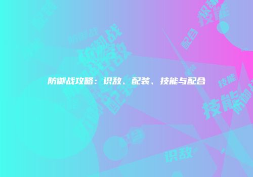 防御战攻略：识敌、配装、技能与配合