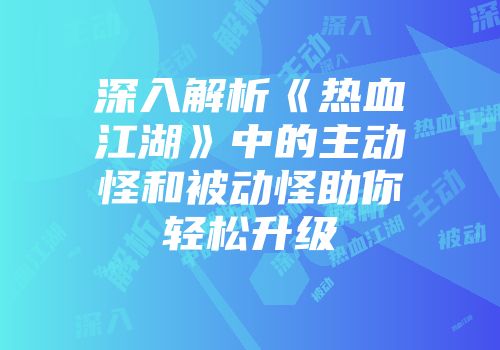 深入解析《热血江湖》中的主动怪和被动怪助你轻松升级