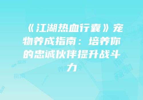 《江湖热血行囊》宠物养成指南：培养你的忠诚伙伴提升战斗力